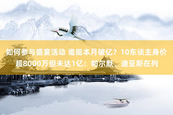 如何参与盛宴活动 谁能本月破亿？10东谈主身价超8000万但未达1亿：帕尔默、迪亚斯在列