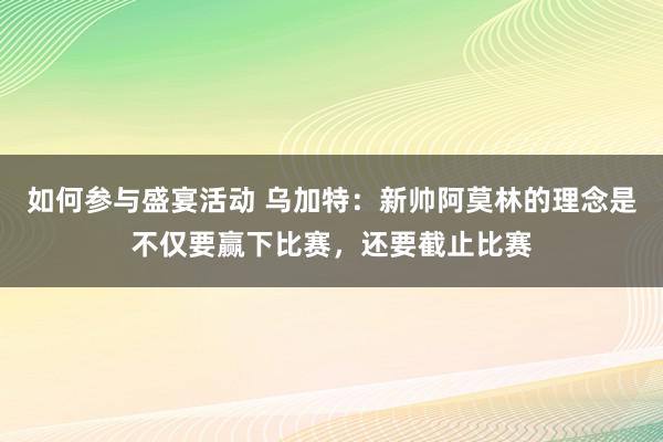 如何参与盛宴活动 乌加特：新帅阿莫林的理念是不仅要赢下比赛，还要截止比赛