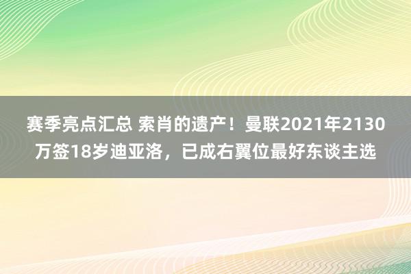 赛季亮点汇总 索肖的遗产！曼联2021年2130万签18岁迪亚洛，已成右翼位最好东谈主选