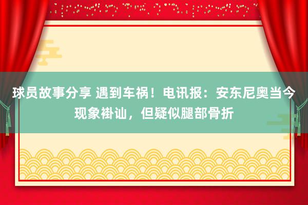 球员故事分享 遇到车祸！电讯报：安东尼奥当今现象褂讪，但疑似腿部骨折