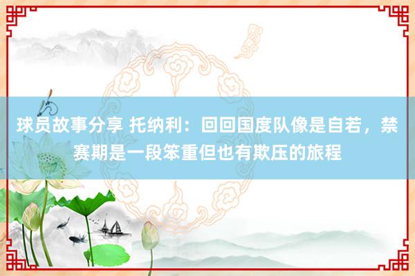 球员故事分享 托纳利：回回国度队像是自若，禁赛期是一段笨重但也有欺压的旅程