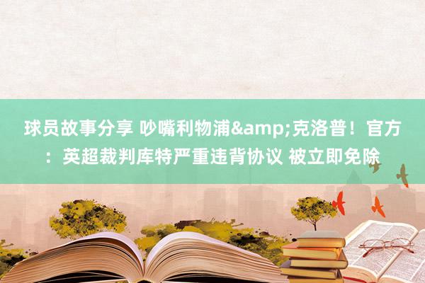 球员故事分享 吵嘴利物浦&克洛普！官方：英超裁判库特严重违背协议 被立即免除