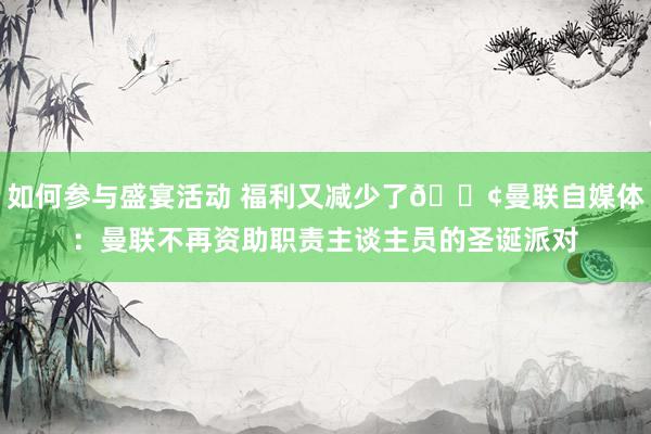 如何参与盛宴活动 福利又减少了😢曼联自媒体：曼联不再资助职责主谈主员的圣诞派对