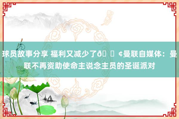 球员故事分享 福利又减少了😢曼联自媒体：曼联不再资助使命主说念主员的圣诞派对