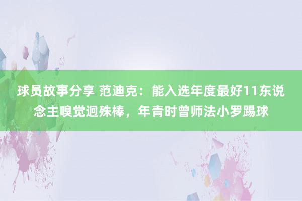 球员故事分享 范迪克：能入选年度最好11东说念主嗅觉迥殊棒，年青时曾师法小罗踢球