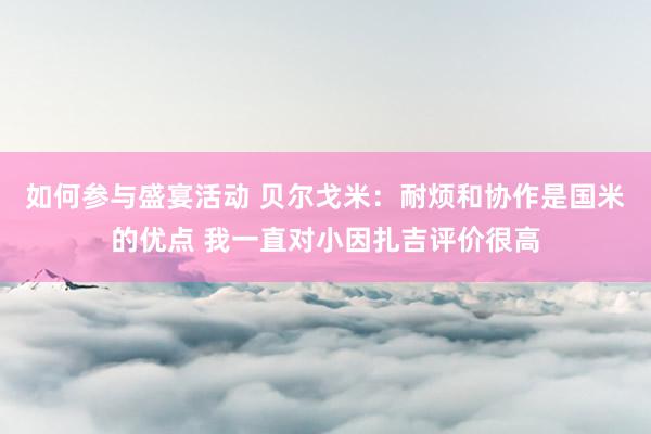 如何参与盛宴活动 贝尔戈米：耐烦和协作是国米的优点 我一直对小因扎吉评价很高