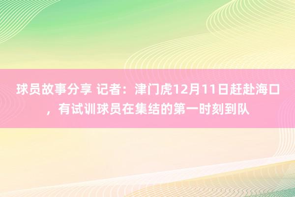 球员故事分享 记者：津门虎12月11日赶赴海口，有试训球员在集结的第一时刻到队