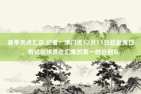 赛季亮点汇总 记者：津门虎12月11日赶赴海口，有试训球员在汇集的第一时分到队