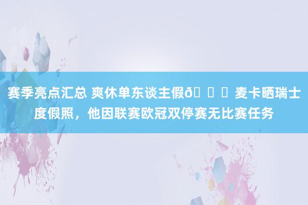 赛季亮点汇总 爽休单东谈主假😀麦卡晒瑞士度假照，他因联赛欧冠双停赛无比赛任务