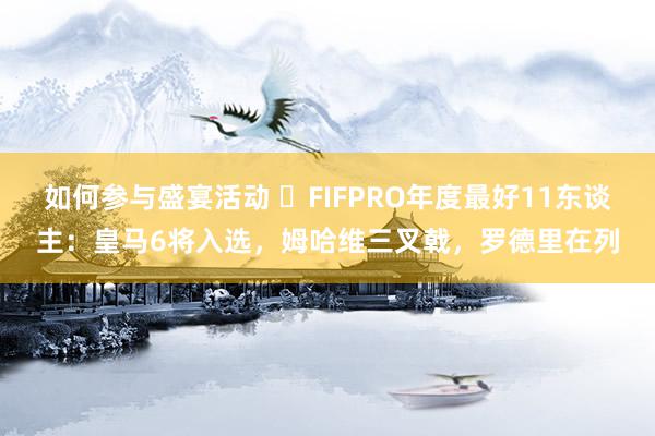 如何参与盛宴活动 ⭐FIFPRO年度最好11东谈主：皇马6将入选，姆哈维三叉戟，罗德里在列