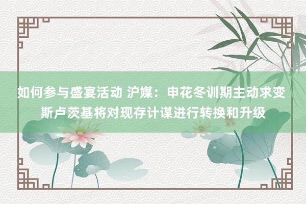 如何参与盛宴活动 沪媒：申花冬训期主动求变 斯卢茨基将对现存计谋进行转换和升级