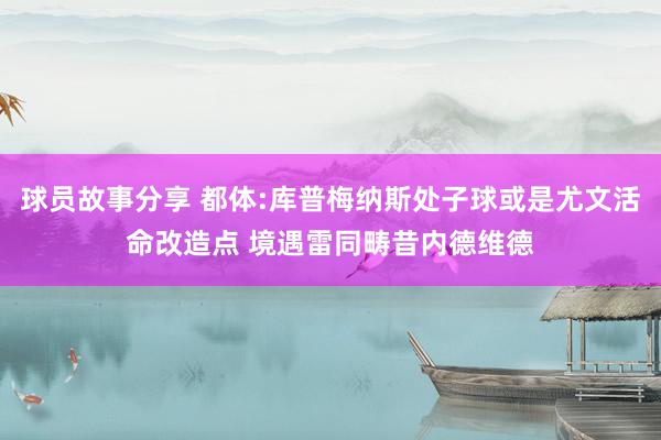 球员故事分享 都体:库普梅纳斯处子球或是尤文活命改造点 境遇雷同畴昔内德维德