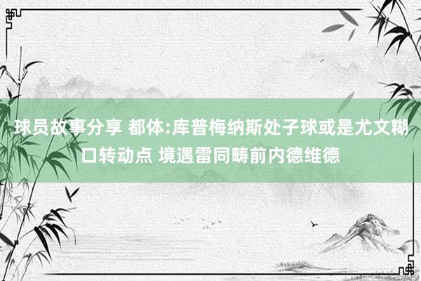 球员故事分享 都体:库普梅纳斯处子球或是尤文糊口转动点 境遇雷同畴前内德维德