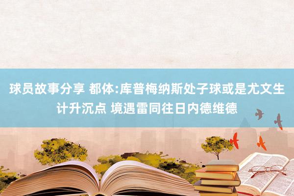 球员故事分享 都体:库普梅纳斯处子球或是尤文生计升沉点 境遇雷同往日内德维德