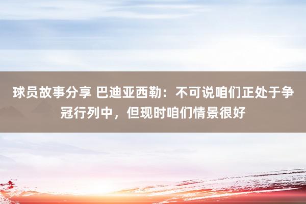 球员故事分享 巴迪亚西勒：不可说咱们正处于争冠行列中，但现时咱们情景很好