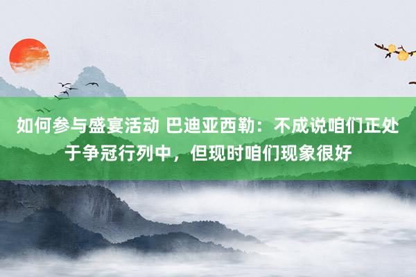 如何参与盛宴活动 巴迪亚西勒：不成说咱们正处于争冠行列中，但现时咱们现象很好