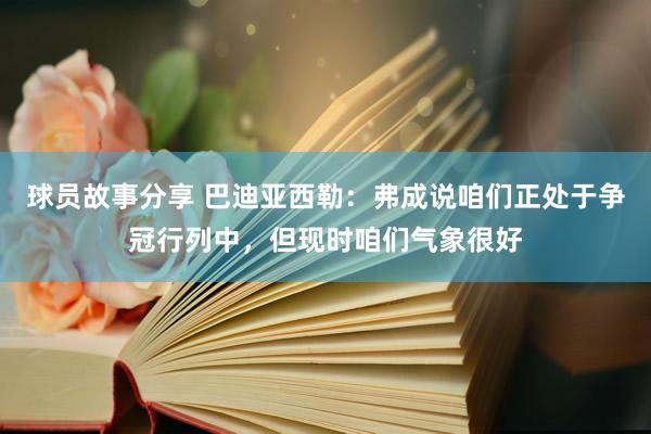 球员故事分享 巴迪亚西勒：弗成说咱们正处于争冠行列中，但现时咱们气象很好