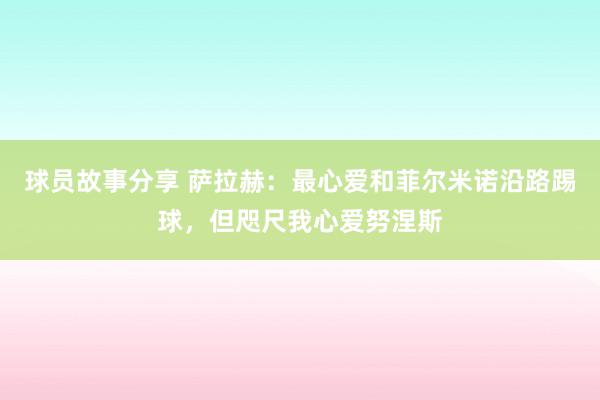 球员故事分享 萨拉赫：最心爱和菲尔米诺沿路踢球，但咫尺我心爱努涅斯