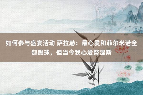 如何参与盛宴活动 萨拉赫：最心爱和菲尔米诺全部踢球，但当今我心爱努涅斯