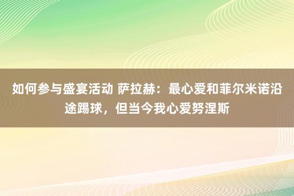 如何参与盛宴活动 萨拉赫：最心爱和菲尔米诺沿途踢球，但当今我心爱努涅斯