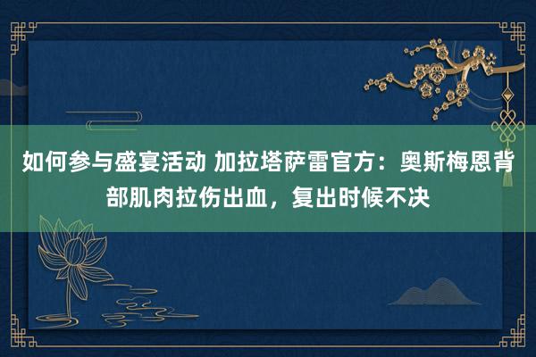 如何参与盛宴活动 加拉塔萨雷官方：奥斯梅恩背部肌肉拉伤出血，复出时候不决