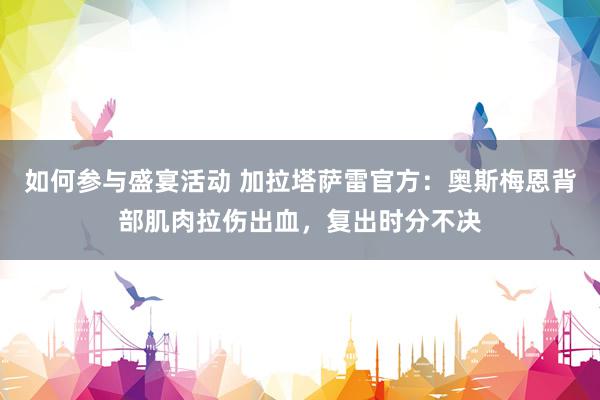 如何参与盛宴活动 加拉塔萨雷官方：奥斯梅恩背部肌肉拉伤出血，复出时分不决