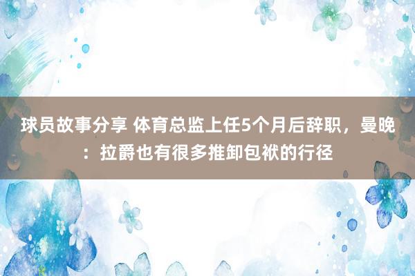 球员故事分享 体育总监上任5个月后辞职，曼晚：拉爵也有很多推卸包袱的行径