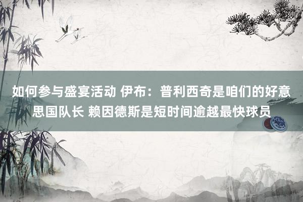 如何参与盛宴活动 伊布：普利西奇是咱们的好意思国队长 赖因德斯是短时间逾越最快球员