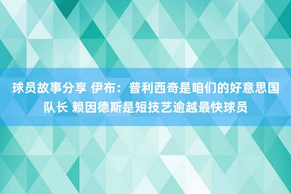 球员故事分享 伊布：普利西奇是咱们的好意思国队长 赖因德斯是短技艺逾越最快球员