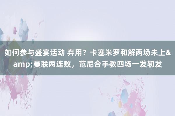 如何参与盛宴活动 弃用？卡塞米罗和解两场未上&曼联两连败，范尼合手教四场一发轫发