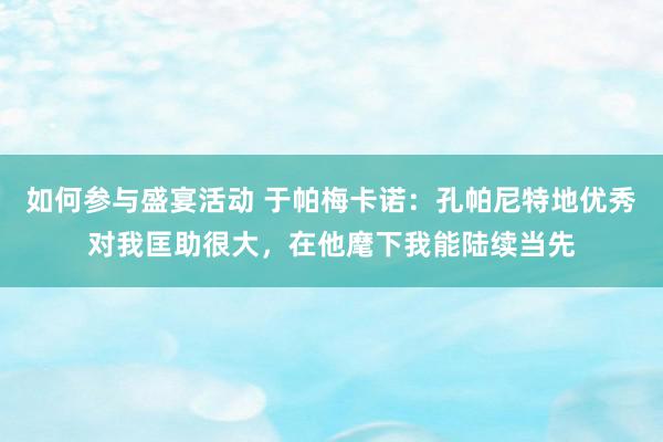 如何参与盛宴活动 于帕梅卡诺：孔帕尼特地优秀对我匡助很大，在他麾下我能陆续当先