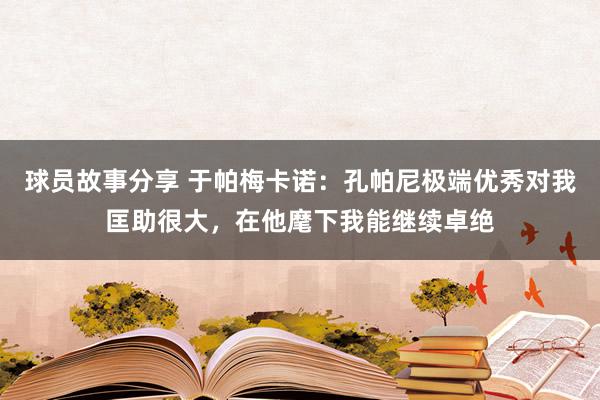 球员故事分享 于帕梅卡诺：孔帕尼极端优秀对我匡助很大，在他麾下我能继续卓绝