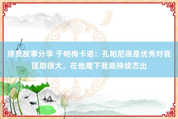 球员故事分享 于帕梅卡诺：孔帕尼很是优秀对我匡助很大，在他麾下我能持续杰出