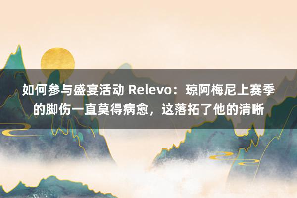 如何参与盛宴活动 Relevo：琼阿梅尼上赛季的脚伤一直莫得病愈，这落拓了他的清晰