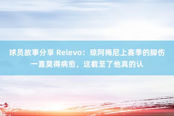 球员故事分享 Relevo：琼阿梅尼上赛季的脚伤一直莫得病愈，这截至了他真的认