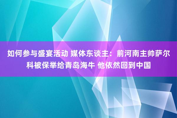 如何参与盛宴活动 媒体东谈主：前河南主帅萨尔科被保举给青岛海牛 他依然回到中国