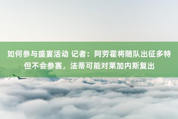 如何参与盛宴活动 记者：阿劳霍将随队出征多特但不会参赛，法蒂可能对莱加内斯复出