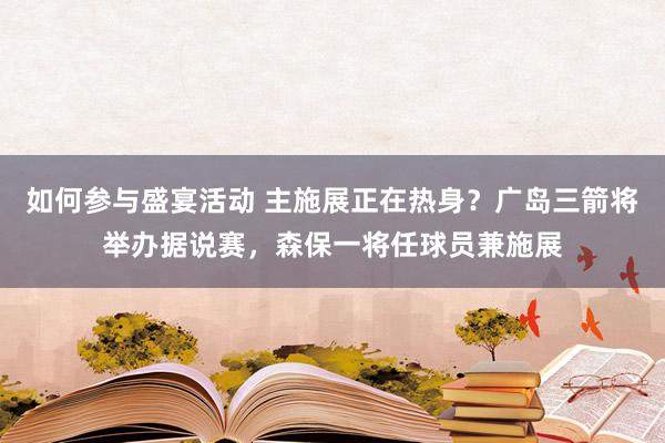 如何参与盛宴活动 主施展正在热身？广岛三箭将举办据说赛，森保一将任球员兼施展