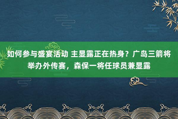 如何参与盛宴活动 主显露正在热身？广岛三箭将举办外传赛，森保一将任球员兼显露