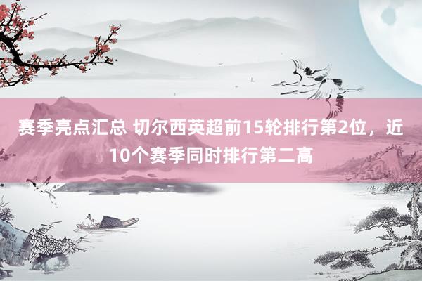 赛季亮点汇总 切尔西英超前15轮排行第2位，近10个赛季同时排行第二高