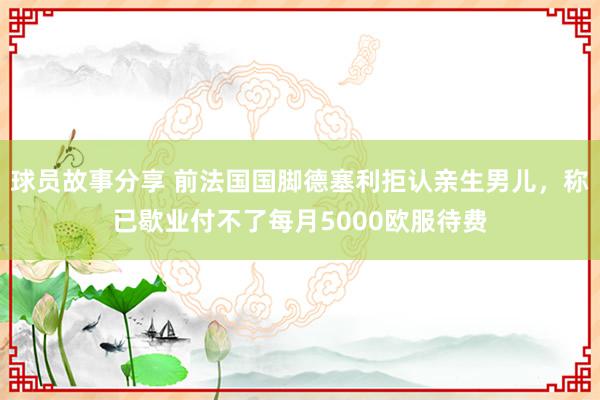 球员故事分享 前法国国脚德塞利拒认亲生男儿，称已歇业付不了每月5000欧服待费