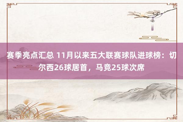 赛季亮点汇总 11月以来五大联赛球队进球榜：切尔西26球居首，马竞25球次席