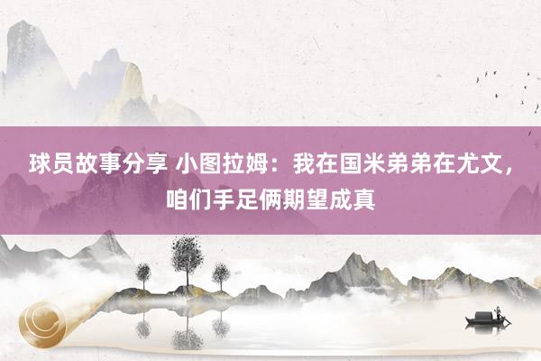 球员故事分享 小图拉姆：我在国米弟弟在尤文，咱们手足俩期望成真