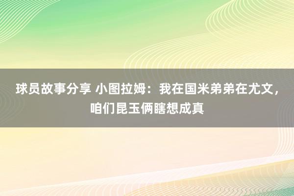 球员故事分享 小图拉姆：我在国米弟弟在尤文，咱们昆玉俩瞎想成真