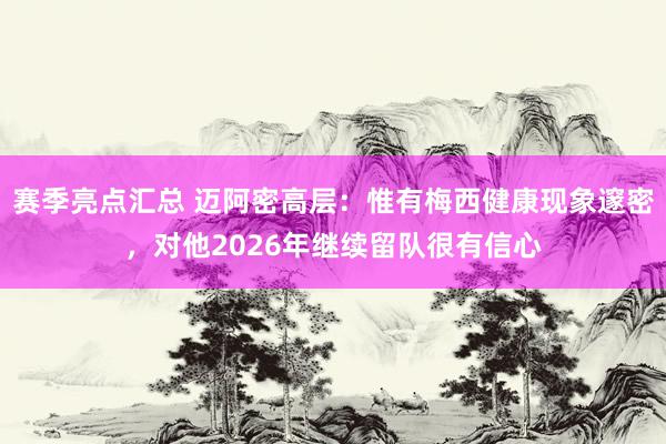 赛季亮点汇总 迈阿密高层：惟有梅西健康现象邃密，对他2026年继续留队很有信心