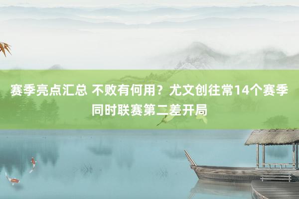 赛季亮点汇总 不败有何用？尤文创往常14个赛季同时联赛第二差开局