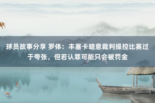 球员故事分享 罗体：丰塞卡暗意裁判操控比赛过于夸张，但若认罪可能只会被罚金