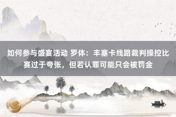 如何参与盛宴活动 罗体：丰塞卡线路裁判操控比赛过于夸张，但若认罪可能只会被罚金