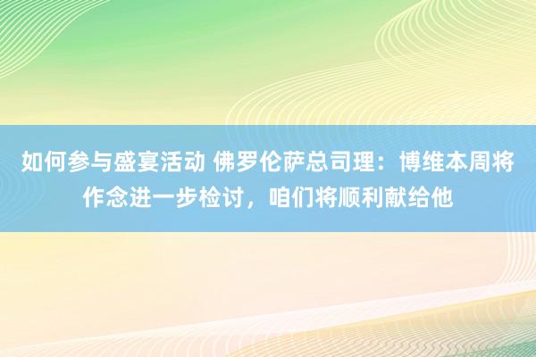 如何参与盛宴活动 佛罗伦萨总司理：博维本周将作念进一步检讨，咱们将顺利献给他