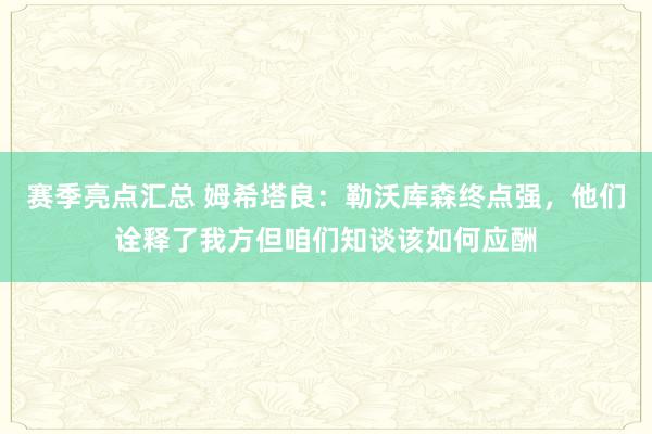 赛季亮点汇总 姆希塔良：勒沃库森终点强，他们诠释了我方但咱们知谈该如何应酬